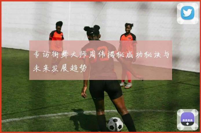 专访街舞大师周伟揭秘成功秘诀与未来发展趋势