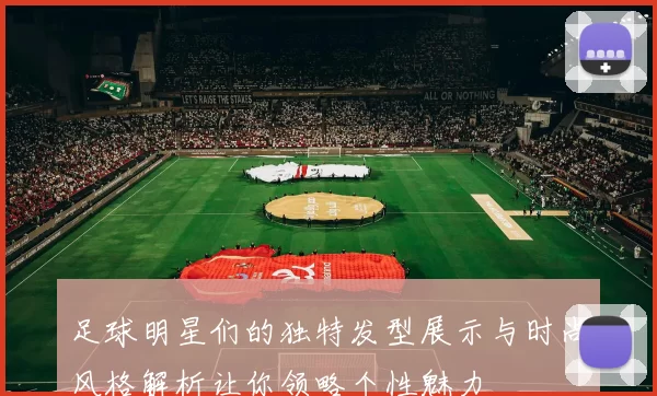 足球明星们的独特发型展示与时尚风格解析让你领略个性魅力