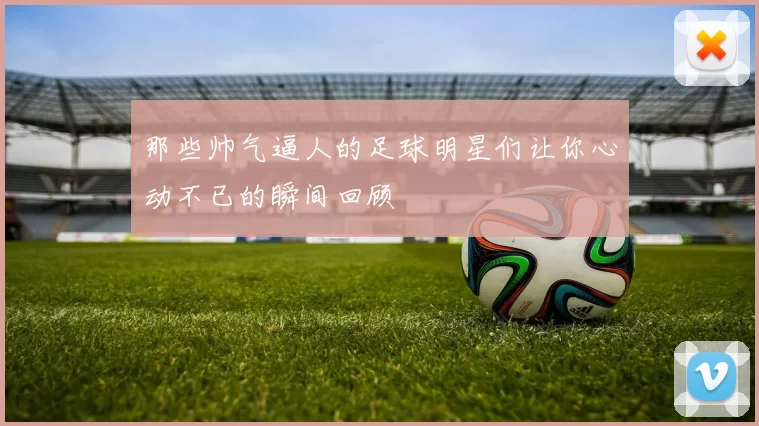 那些帅气逼人的足球明星们让你心动不已的瞬间回顾