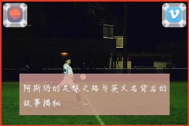 阿斯玛的足球之路与英文名背后的故事揭秘