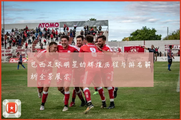 巴西足球明星的辉煌历程与排名解析全景展示