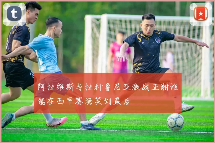 阿拉维斯与拉科鲁尼亚激战正酣谁能在西甲赛场笑到最后