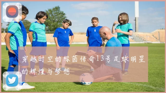 穿越时空的绿茵传奇13号足球明星的辉煌与梦想