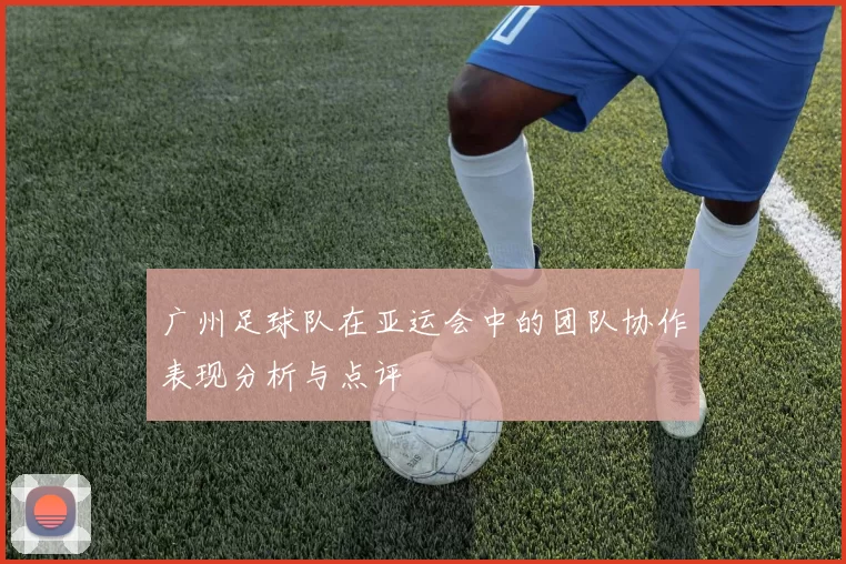 广州足球队在亚运会中的团队协作表现分析与点评