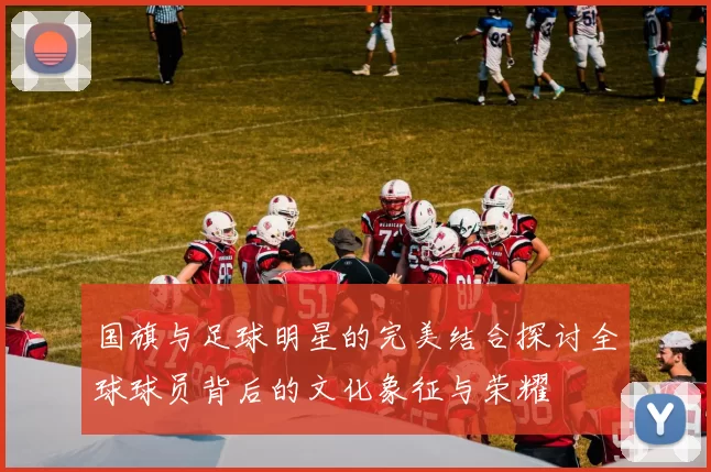 国旗与足球明星的完美结合探讨全球球员背后的文化象征与荣耀