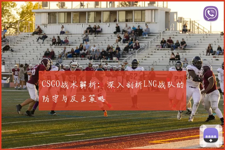 CSGO战术解析：深入剖析LNG战队的防守与反击策略