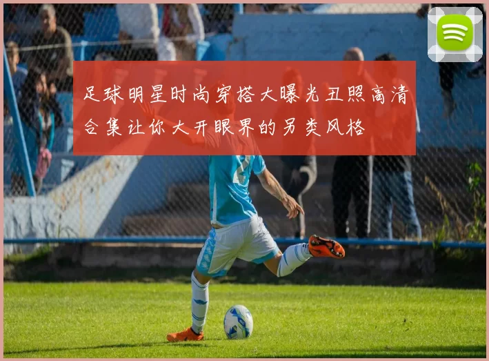足球明星时尚穿搭大曝光丑照高清合集让你大开眼界的另类风格
