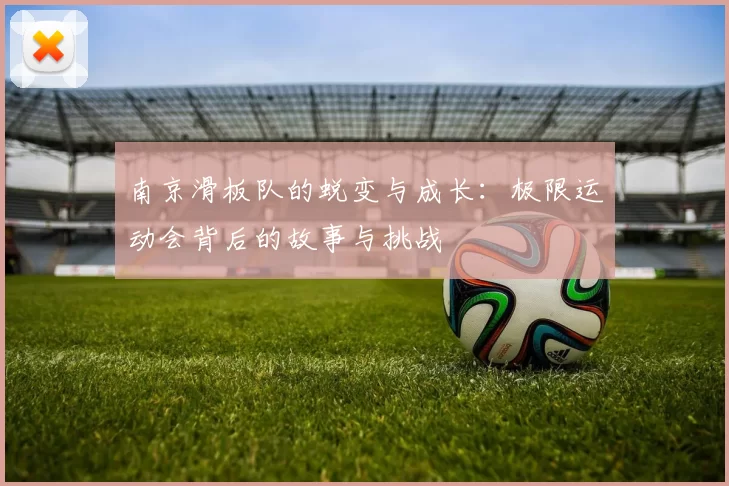 南京滑板队的蜕变与成长：极限运动会背后的故事与挑战
