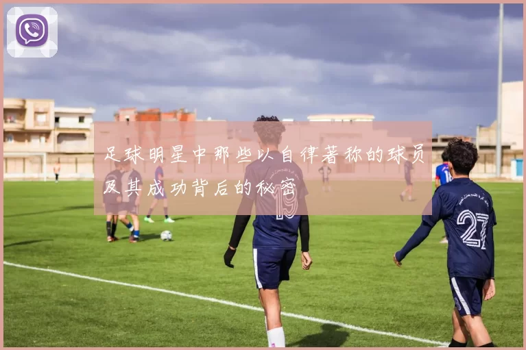 足球明星中那些以自律著称的球员及其成功背后的秘密